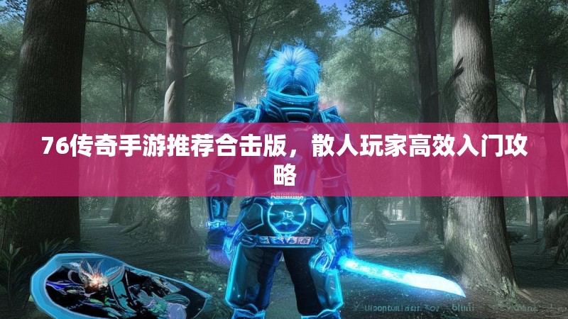 76传奇手游推荐合击版，散人玩家高效入门攻略