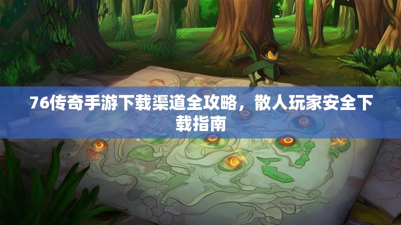 76传奇手游下载渠道全攻略，散人玩家安全下载指南