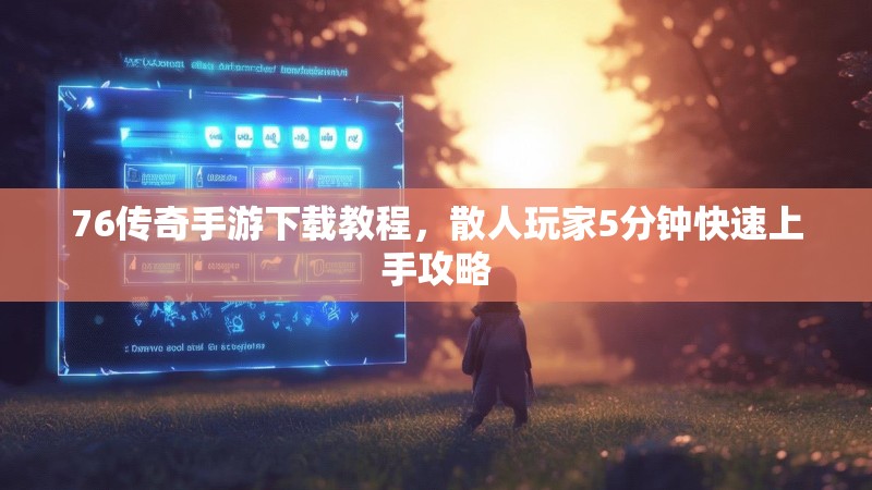 76传奇手游下载教程,散人玩家5分钟快速上手攻略