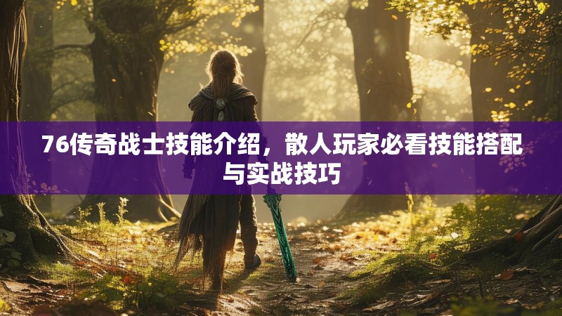 76传奇战士技能介绍，散人玩家必看技能搭配与实战技巧