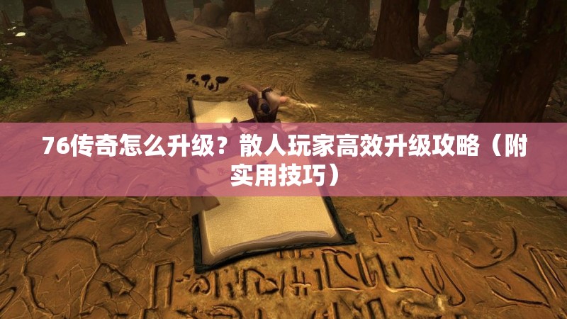 76传奇怎么升级？散人玩家高效升级攻略（附实用技巧）