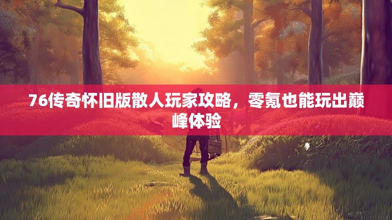 76传奇怀旧版散人玩家攻略，零氪也能玩出巅峰体验