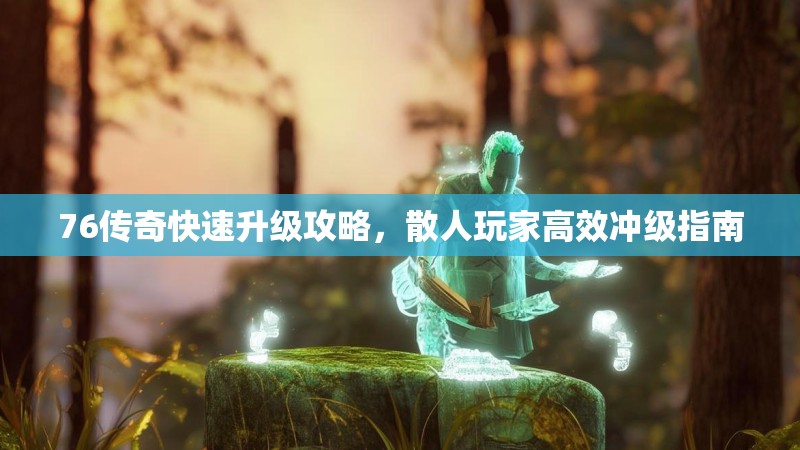 76传奇快速升级攻略，散人玩家高效冲级指南