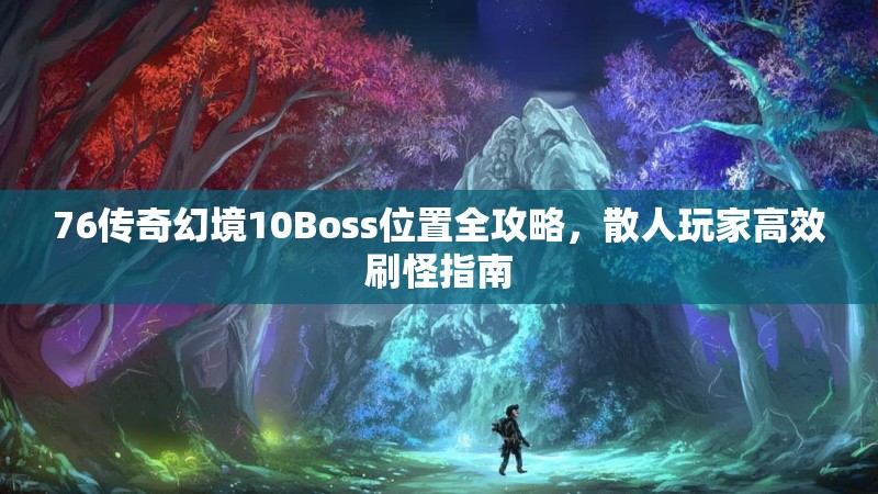 76传奇幻境10Boss位置全攻略，散人玩家高效刷怪指南