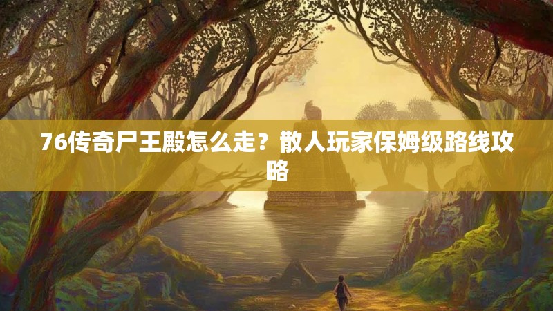 76传奇尸王殿怎么走?散人玩家保姆级路线攻略