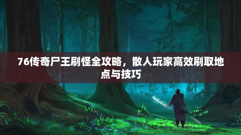 76传奇尸王刷怪全攻略，散人玩家高效刷取地点与技巧