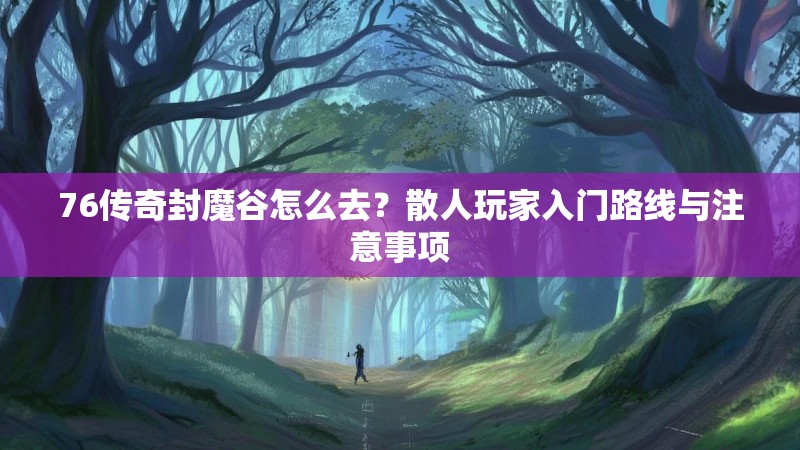 76传奇封魔谷怎么去？散人玩家入门路线与注意事项