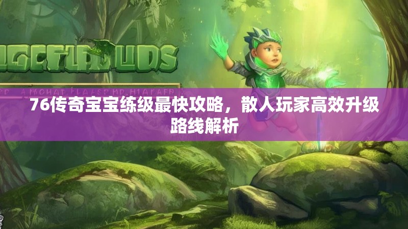 76传奇宝宝练级最快攻略，散人玩家高效升级路线解析