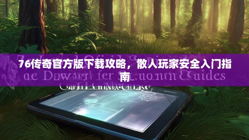76传奇官方版下载攻略，散人玩家安全入门指南