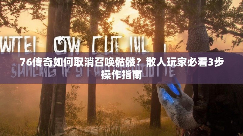 76传奇如何取消召唤骷髅？散人玩家必看3步操作指南