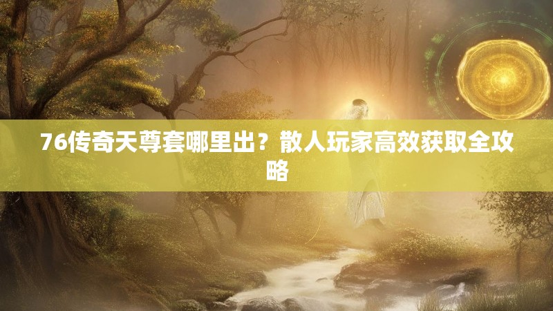 76传奇天尊套哪里出？散人玩家高效获取全攻略