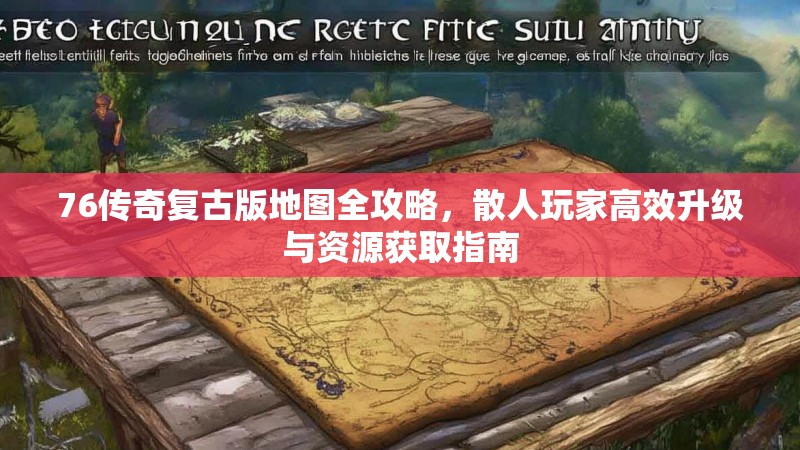 76传奇复古版地图全攻略，散人玩家高效升级与资源获取指南