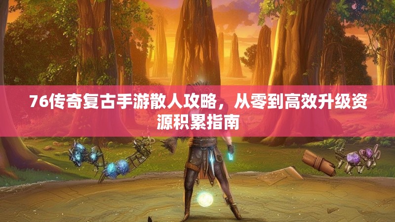 76传奇复古手游散人攻略，从零到高效升级资源积累指南