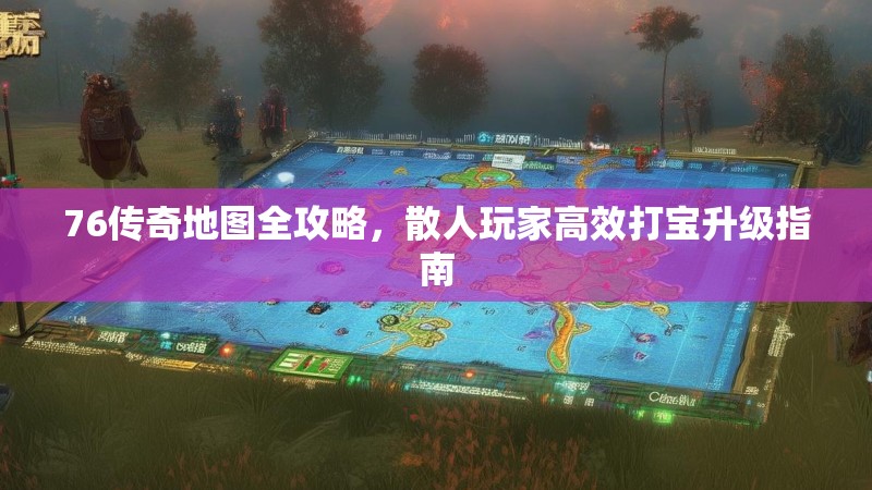 76传奇地图全攻略,散人玩家高效打宝升级指南