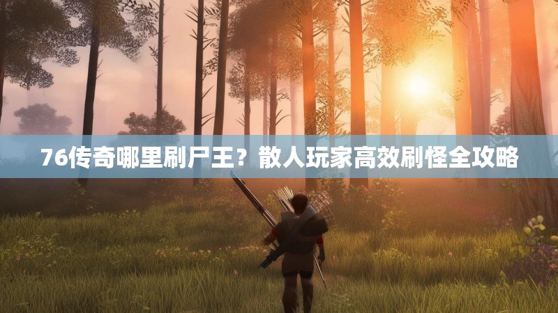 76传奇哪里刷尸王？散人玩家高效刷怪全攻略