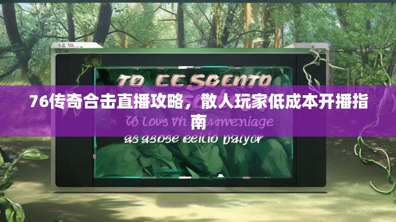 76传奇合击直播攻略，散人玩家低成本开播指南