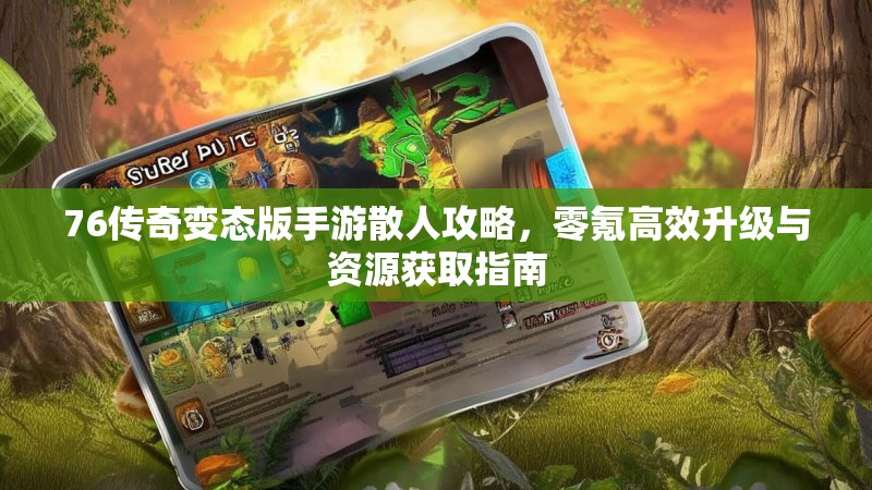 76传奇变态版手游散人攻略，零氪高效升级与资源获取指南