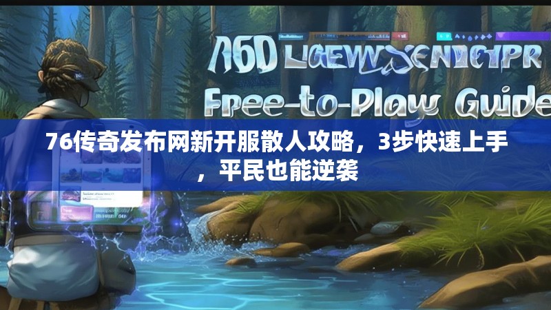 76传奇发布网新开服散人攻略，3步快速上手，平民也能逆袭