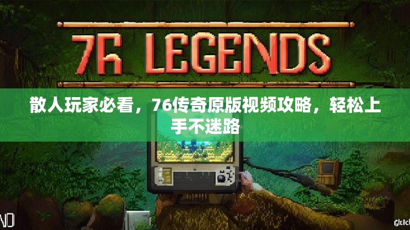 散人玩家必看，76传奇原版视频攻略，轻松上手不迷路