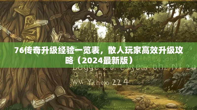 76传奇升级经验一览表，散人玩家高效升级攻略（2024最新版）