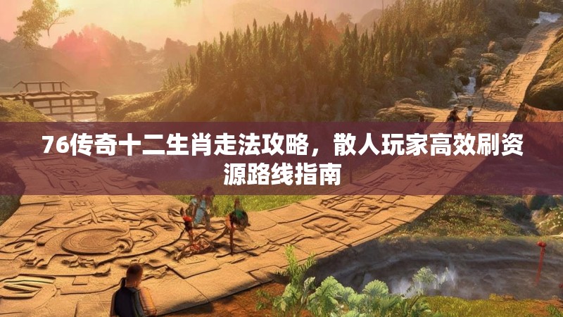 76传奇十二生肖走法攻略，散人玩家高效刷资源路线指南