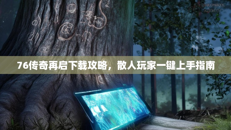 76传奇再启下载攻略，散人玩家一键上手指南