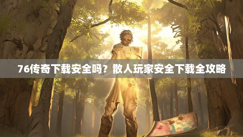 76传奇下载安全吗？散人玩家安全下载全攻略