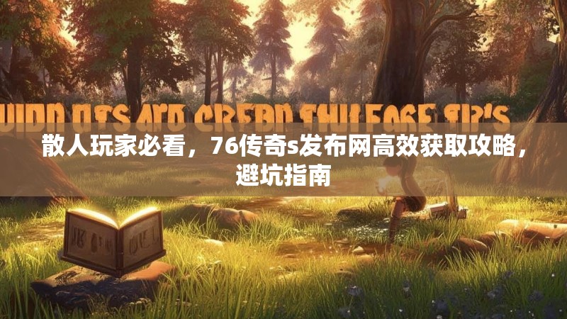 散人玩家必看,76传奇s发布网高效获取攻略,避坑指南