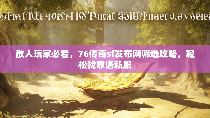 散人玩家必看，76传奇sf发布网筛选攻略，轻松找靠谱私服