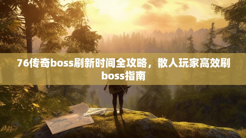 76传奇boss刷新时间全攻略，散人玩家高效刷boss指南