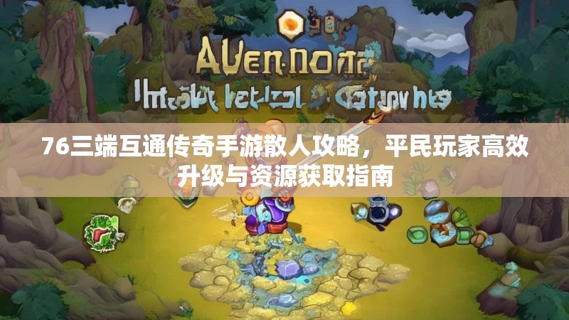 76三端互通传奇手游散人攻略，平民玩家高效升级与资源获取指南