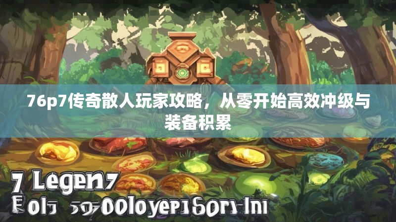 76p7传奇散人玩家攻略，从零开始高效冲级与装备积累