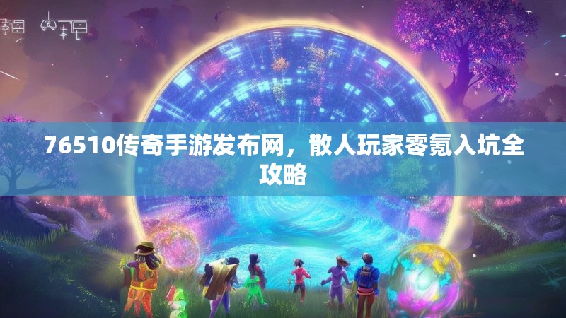 76510传奇手游发布网，散人玩家零氪入坑全攻略