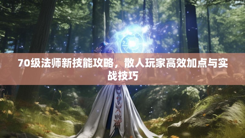 70级法师新技能攻略，散人玩家高效加点与实战技巧