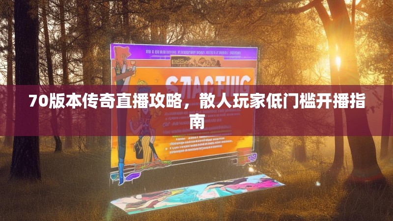 70版本传奇直播攻略,散人玩家低门槛开播指南