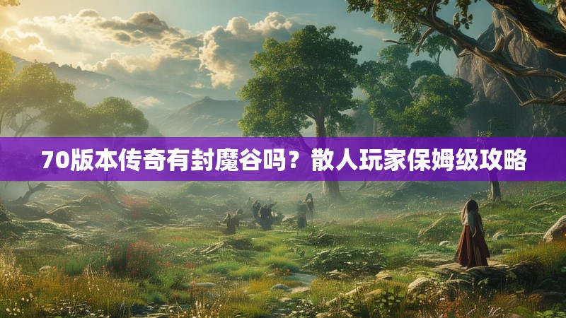 70版本传奇有封魔谷吗?散人玩家保姆级攻略