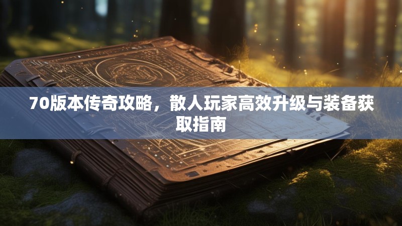 70版本传奇攻略,散人玩家高效升级与装备获取指南