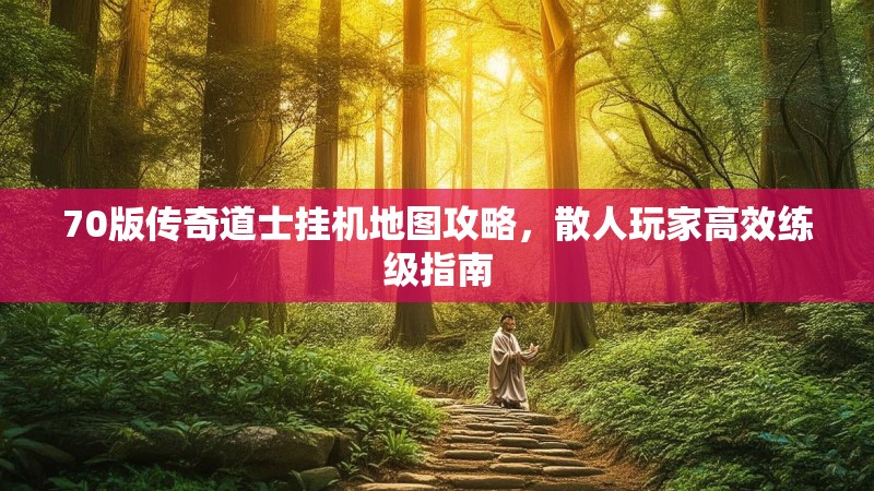 70版传奇道士挂机地图攻略，散人玩家高效练级指南