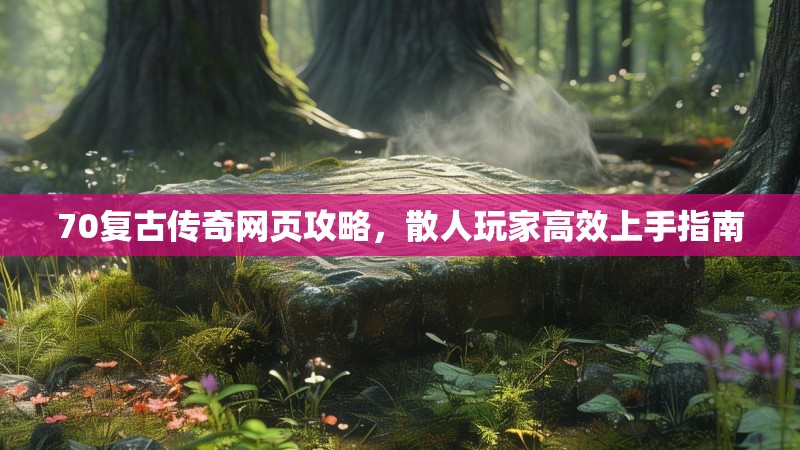70复古传奇网页攻略,散人玩家高效上手指南