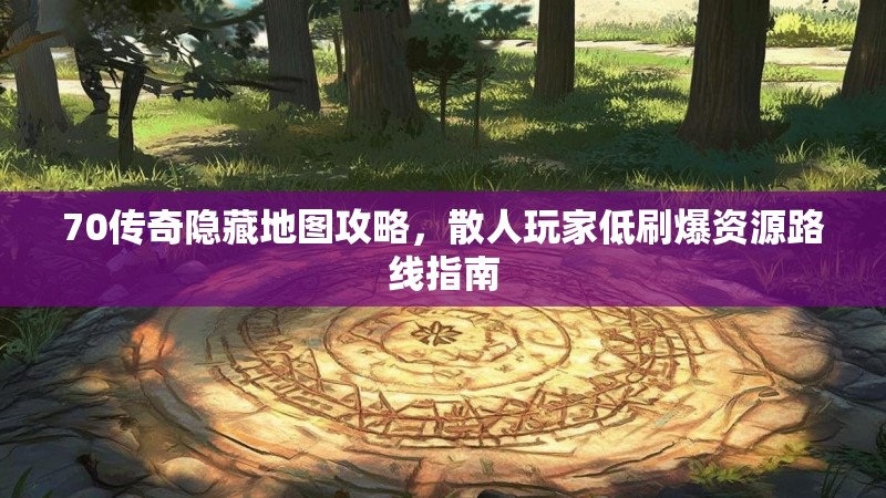 70传奇隐藏地图攻略,散人玩家低刷爆资源路线指南