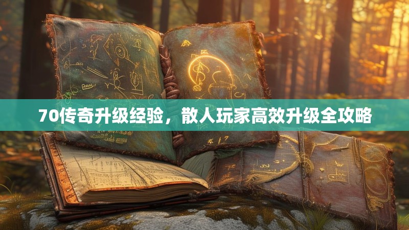 70传奇升级经验，散人玩家高效升级全攻略