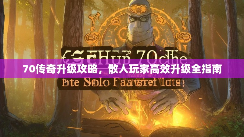 70传奇升级攻略，散人玩家高效升级全指南