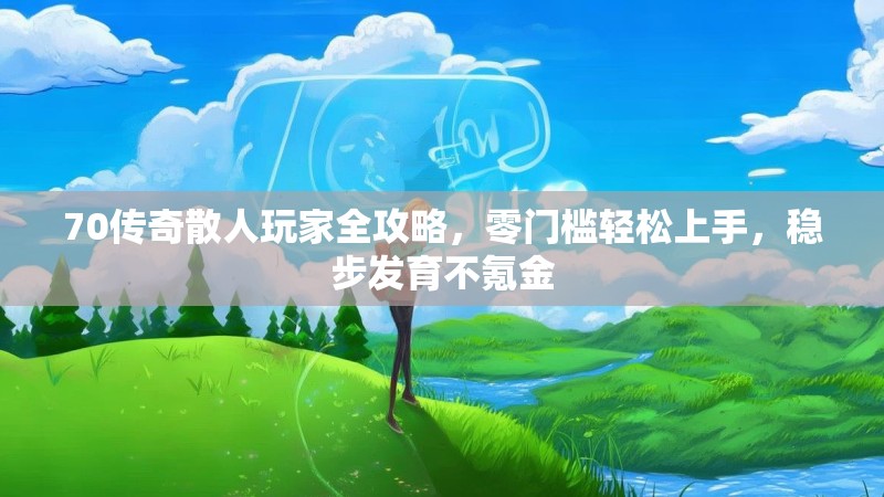 70传奇散人玩家全攻略，零门槛轻松上手，稳步发育不氪金