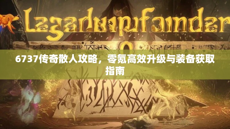 6737传奇散人攻略，零氪高效升级与装备获取指南