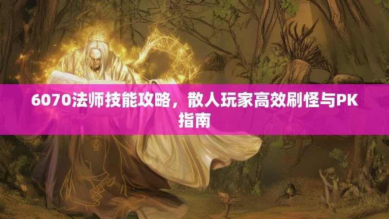 6070法师技能攻略,散人玩家高效刷怪与PK指南