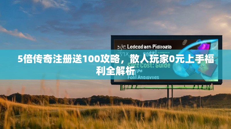 5倍传奇注册送100攻略，散人玩家0元上手福利全解析