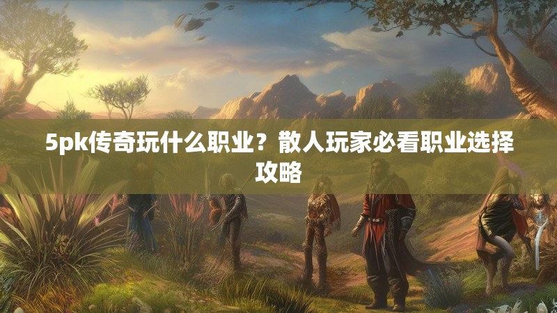 5pk传奇玩什么职业?散人玩家必看职业选择攻略