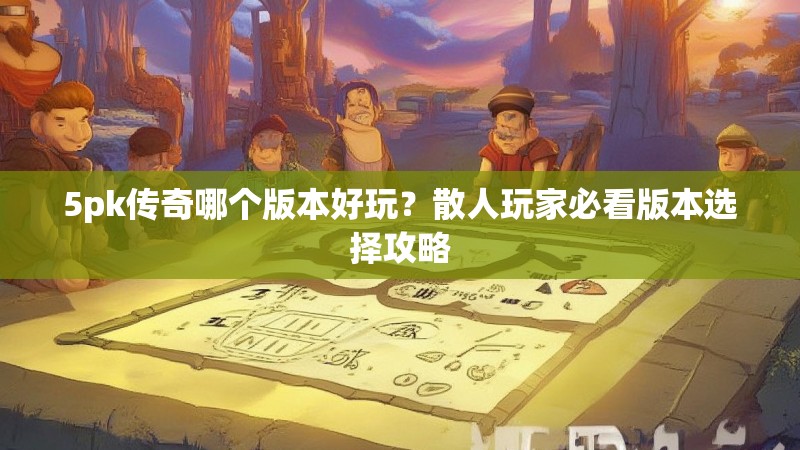 5pk传奇哪个版本好玩？散人玩家必看版本选择攻略