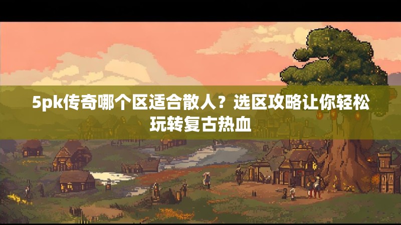 5pk传奇哪个区适合散人？选区攻略让你轻松玩转复古热血