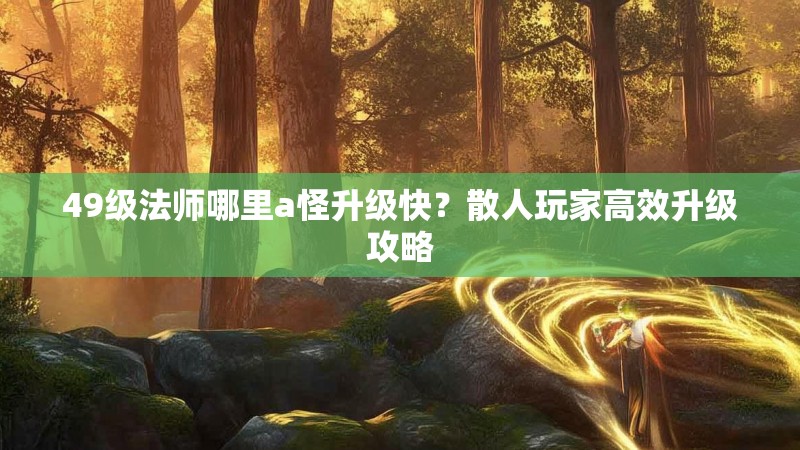 49级法师哪里a怪升级快？散人玩家高效升级攻略